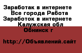 Заработак в интернете   - Все города Работа » Заработок в интернете   . Калужская обл.,Обнинск г.